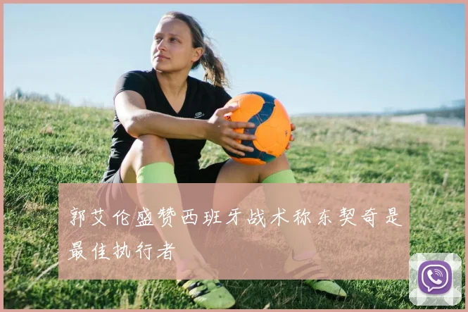 郭艾伦盛赞西班牙战术称东契奇是最佳执行者