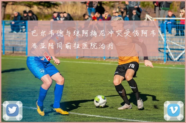 巴尔韦德与琼阿梅尼冲突受伤阿韦洛亚陪同前往医院治疗