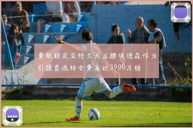 曼联锁定亚特兰大后腰埃德森作为引援首选转会费高达3900万镑