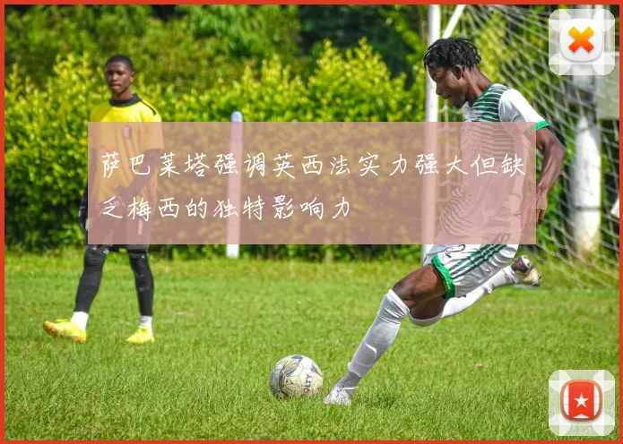 萨巴莱塔强调英西法实力强大但缺乏梅西的独特影响力