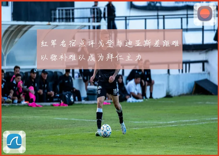 红军名宿点评戈登与迪亚斯差距难以弥补难以成为拜仁主力