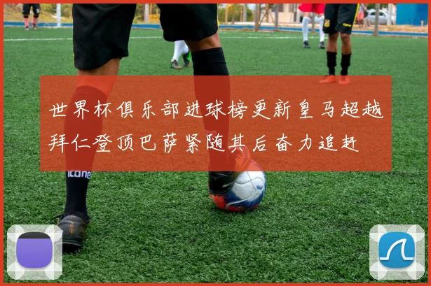 世界杯俱乐部进球榜更新皇马超越拜仁登顶巴萨紧随其后奋力追赶