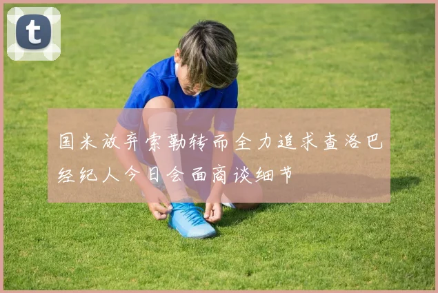 国米放弃索勒转而全力追求查洛巴经纪人今日会面商谈细节