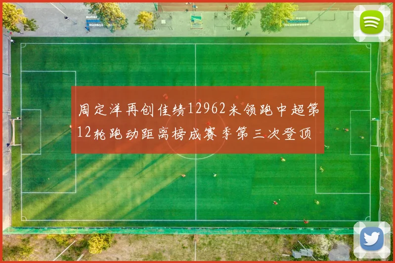 周定洋再创佳绩12962米领跑中超第12轮跑动距离榜成赛季第三次登顶