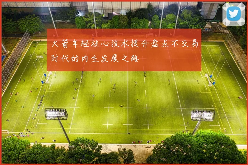 火箭年轻核心技术提升盘点不交易时代的内生发展之路