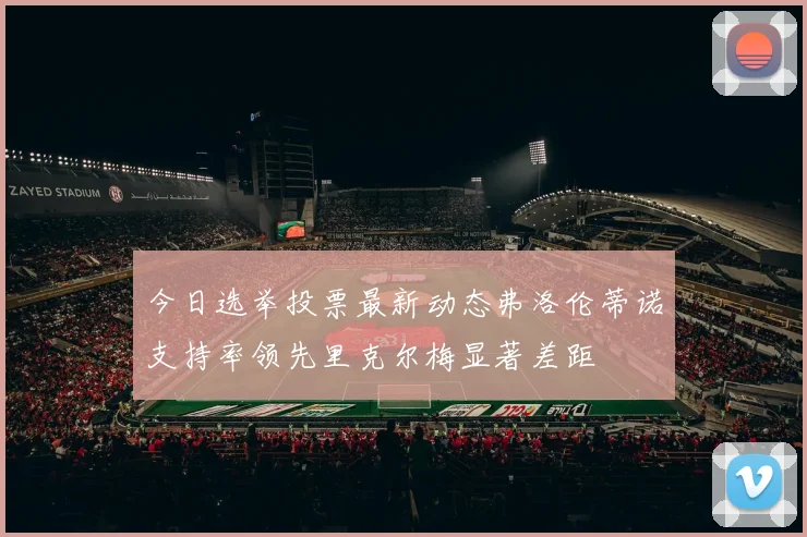 今日选举投票最新动态弗洛伦蒂诺支持率领先里克尔梅显著差距