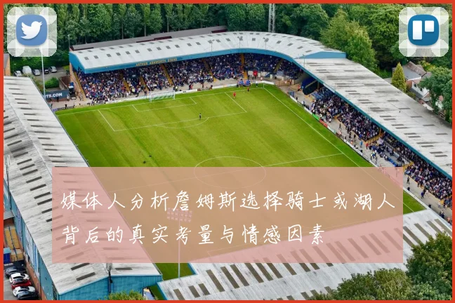 媒体人分析詹姆斯选择骑士或湖人背后的真实考量与情感因素