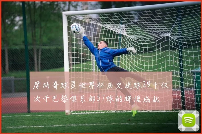 摩纳哥球员世界杯历史进球29个仅次于巴黎俱乐部57球的辉煌成就