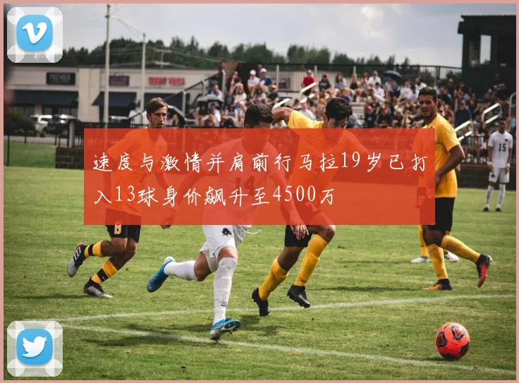 速度与激情并肩前行马拉19岁已打入13球身价飙升至4500万