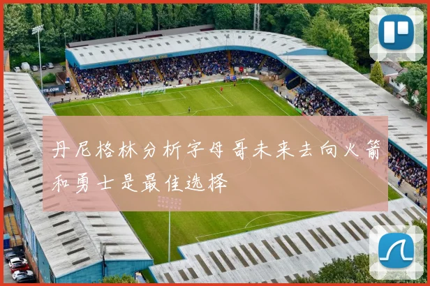 丹尼格林分析字母哥未来去向火箭和勇士是最佳选择