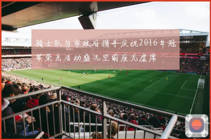 骑士队与市政府携手庆祝2016年冠军荣光活动盛况空前座无虚席