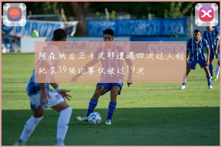 阿森纳后卫卡皮耶遭遇四次过人创纪录39场比赛仅被过19次