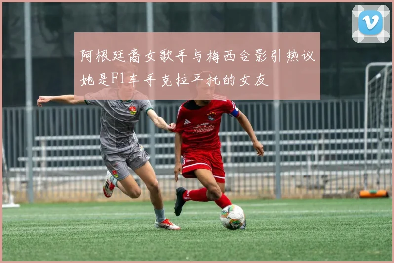 阿根廷裔女歌手与梅西合影引热议她是F1车手克拉平托的女友